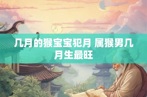 几月的猴宝宝犯月 属猴男几月生最旺