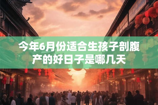 今年6月份适合生孩子剖腹产的好日子是哪几天