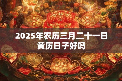 2025年农历三月二十一日黄历日子好吗