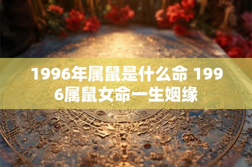 1996年属鼠是什么命 1996属鼠女命一生姻缘