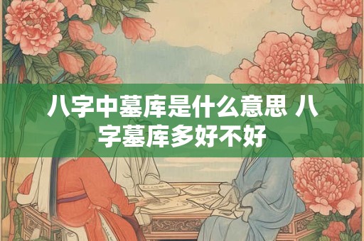八字中墓库是什么意思 八字墓库多好不好
