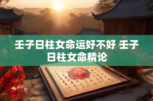 壬子日柱女命运好不好 壬子日柱女命精论