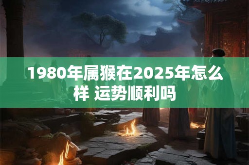 1980年属猴在2025年怎么样 运势顺利吗