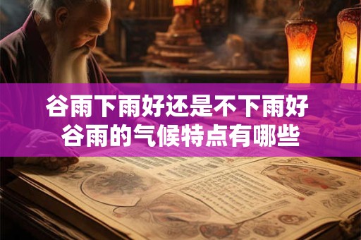 谷雨下雨好还是不下雨好 谷雨的气候特点有哪些