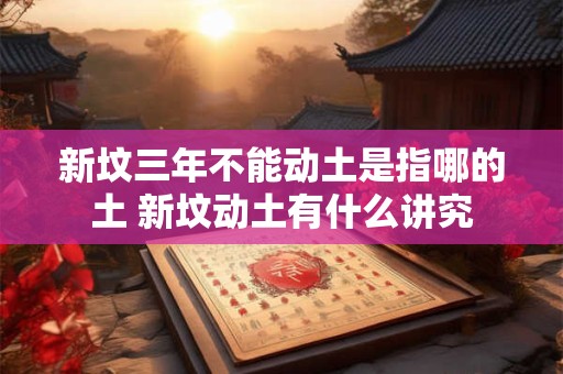新坟三年不能动土是指哪的土 新坟动土有什么讲究
