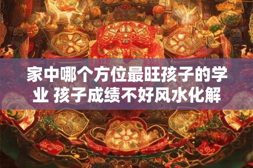 家中哪个方位最旺孩子的学业 孩子成绩不好风水化解