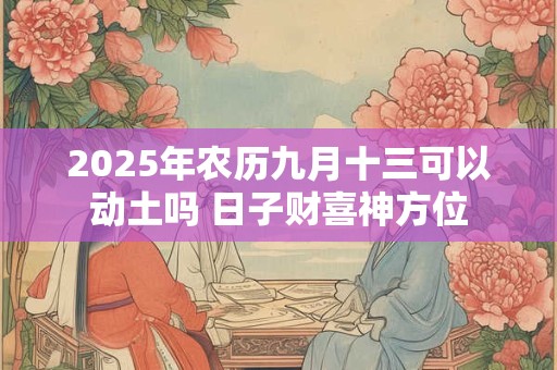 2025年农历九月十三可以动土吗 日子财喜神方位