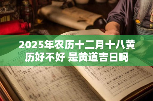 2025年农历十二月十八黄历好不好 是黄道吉日吗