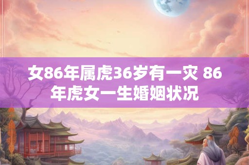 女86年属虎36岁有一灾 86年虎女一生婚姻状况