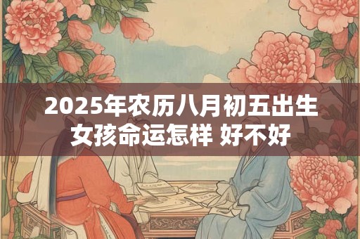 2025年农历八月初五出生女孩命运怎样 好不好