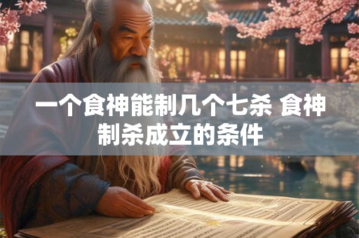 一个食神能制几个七杀 食神制杀成立的条件