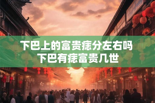 下巴上的富贵痣分左右吗 下巴有痣富贵几世